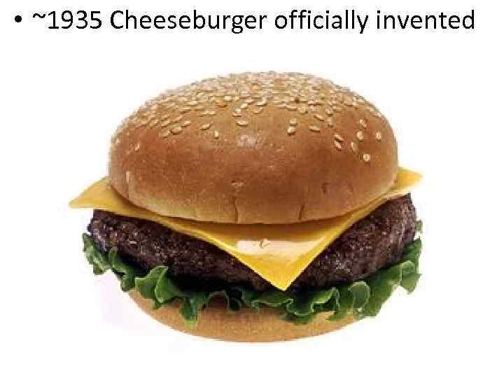  • ~1935 Cheeseburger officially invented 