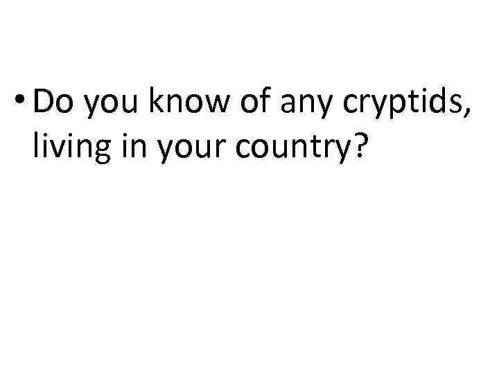  • Do you know of any cryptids, living in your country? 
