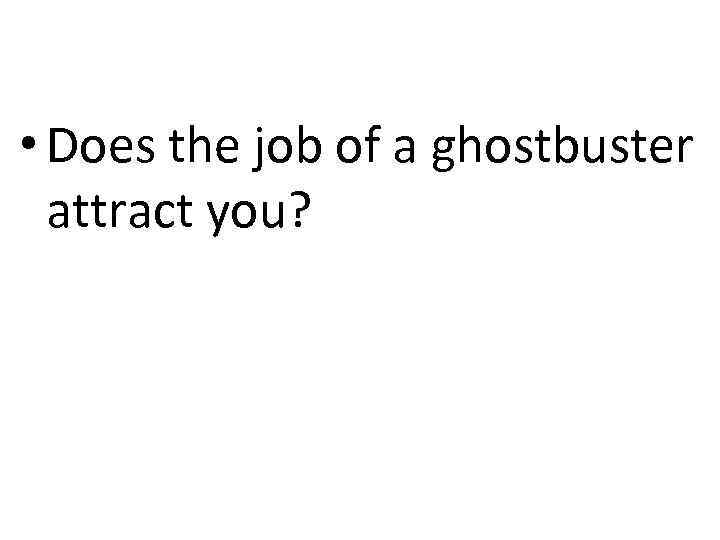  • Does the job of a ghostbuster attract you? 