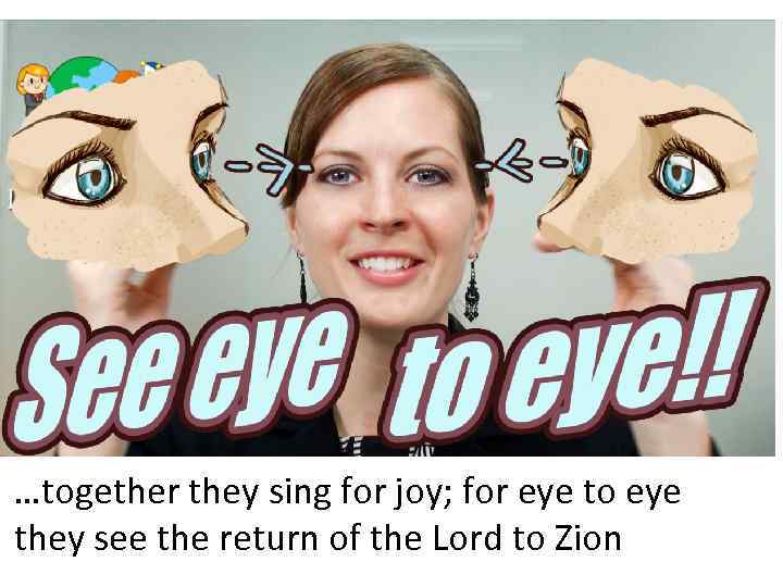 …together they sing for joy; for eye to eye they see the return of