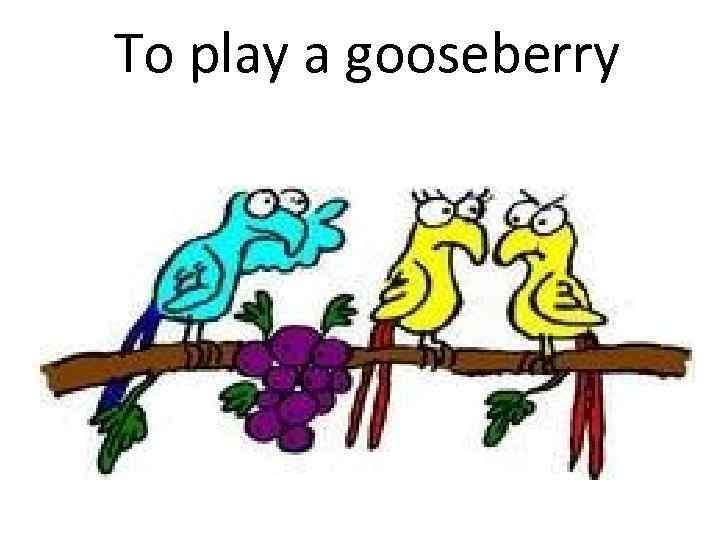  To play a gooseberry 