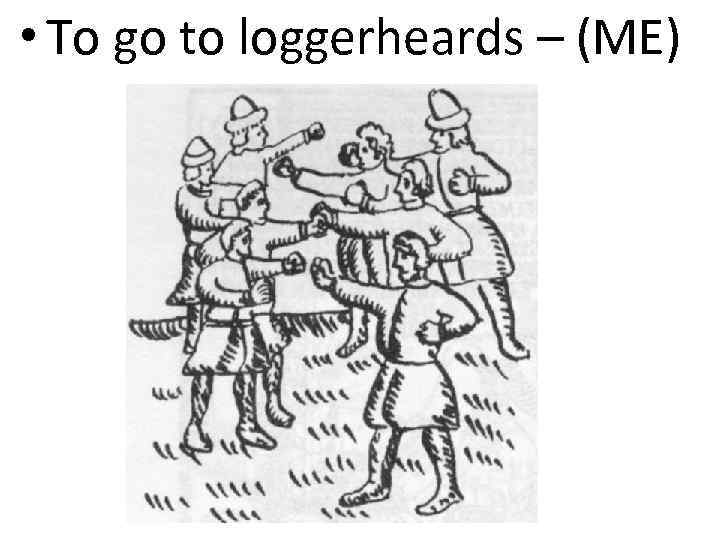  • To go to loggerheards – (ME) 