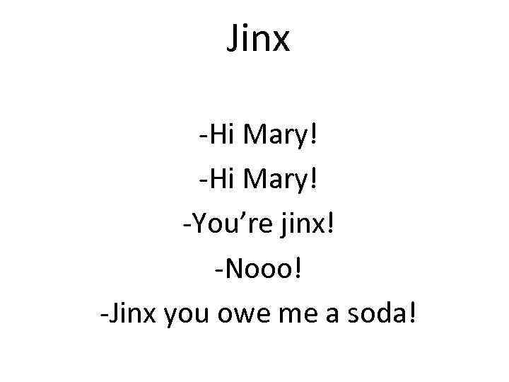 Jinx -Hi Mary! -You’re jinx! -Nooo! -Jinx you owe me a soda! 