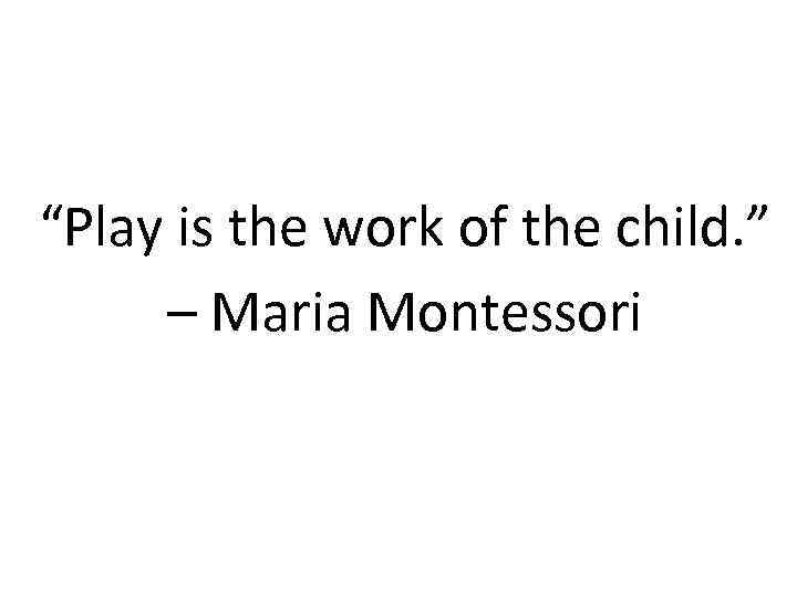 “Play is the work of the child. ” – Maria Montessori 