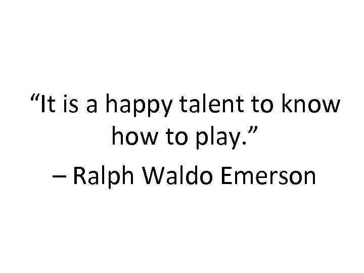 “It is a happy talent to know how to play. ” – Ralph Waldo