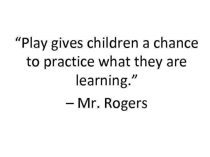 “Play gives children a chance to practice what they are learning. ” – Mr.