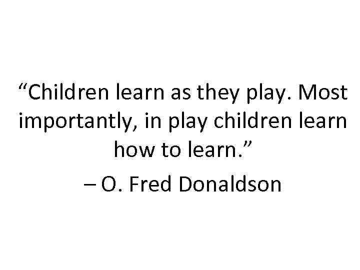 “Children learn as they play. Most importantly, in play children learn how to learn.