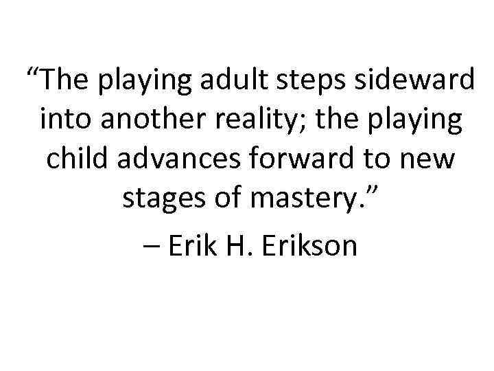“The playing adult steps sideward into another reality; the playing child advances forward to
