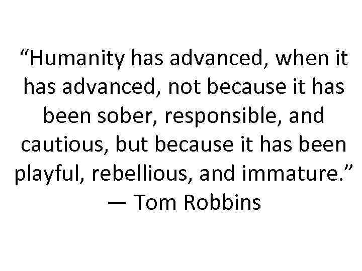 “Humanity has advanced, when it has advanced, not because it has been sober, responsible,