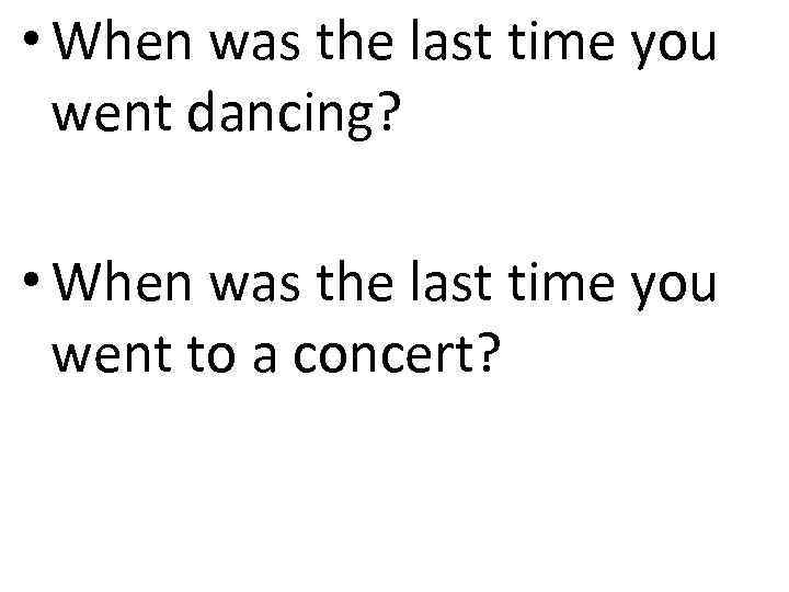  • When was the last time you went dancing? • When was the