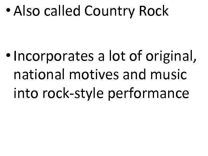  • Also called Country Rock • Incorporates a lot of original, national motives