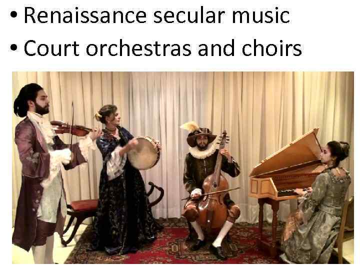  • Renaissance secular music • Court orchestras and choirs 