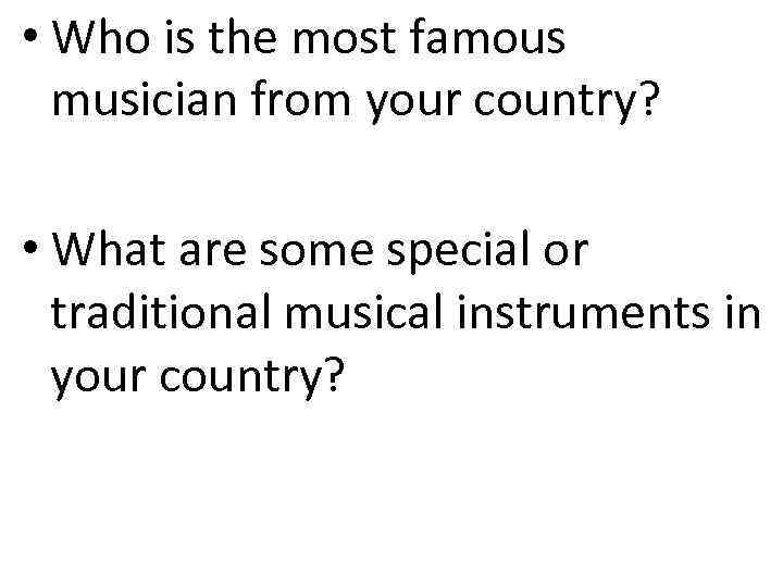  • Who is the most famous musician from your country? • What are