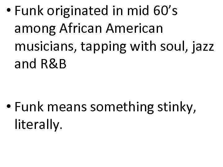  • Funk originated in mid 60’s among African American musicians, tapping with soul,