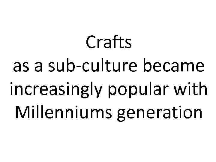 Crafts as a sub-culture became increasingly popular with Millenniums generation 