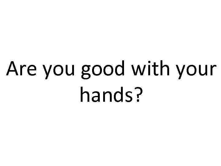 Are you good with your hands? 