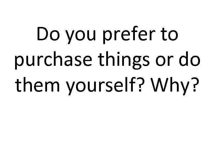 Do you prefer to purchase things or do them yourself? Why? 