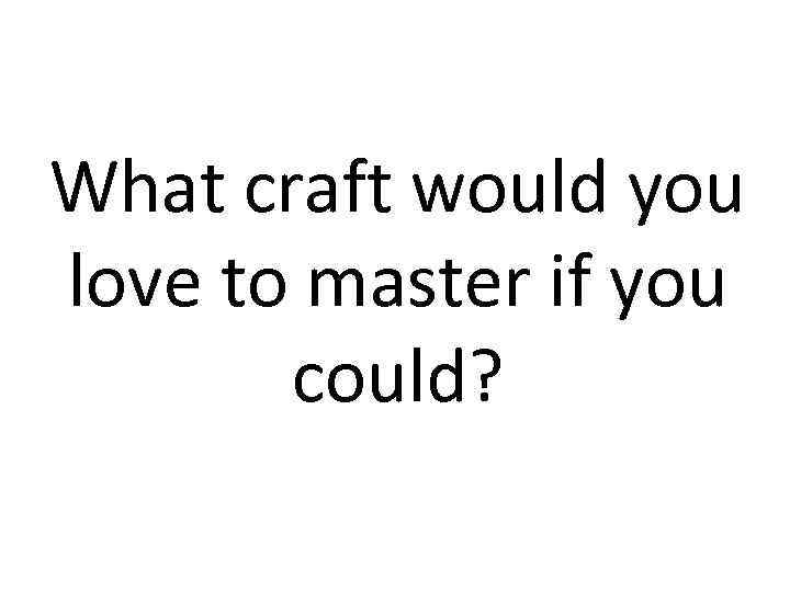 What craft would you love to master if you could? 