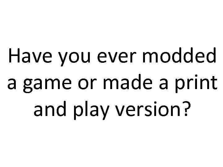 Have you ever modded a game or made a print and play version? 