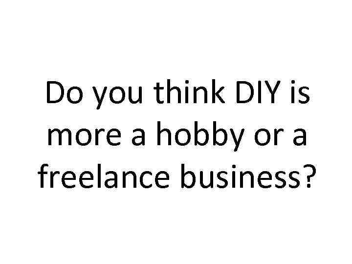 Do you think DIY is more a hobby or a freelance business? 