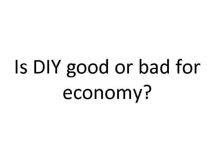 Is DIY good or bad for economy? 