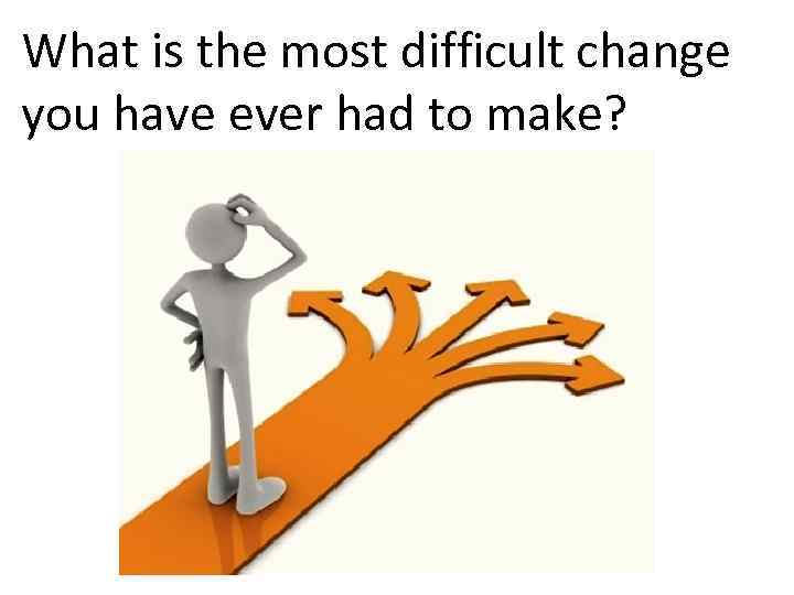 What is the most difficult change you have ever had to make? 