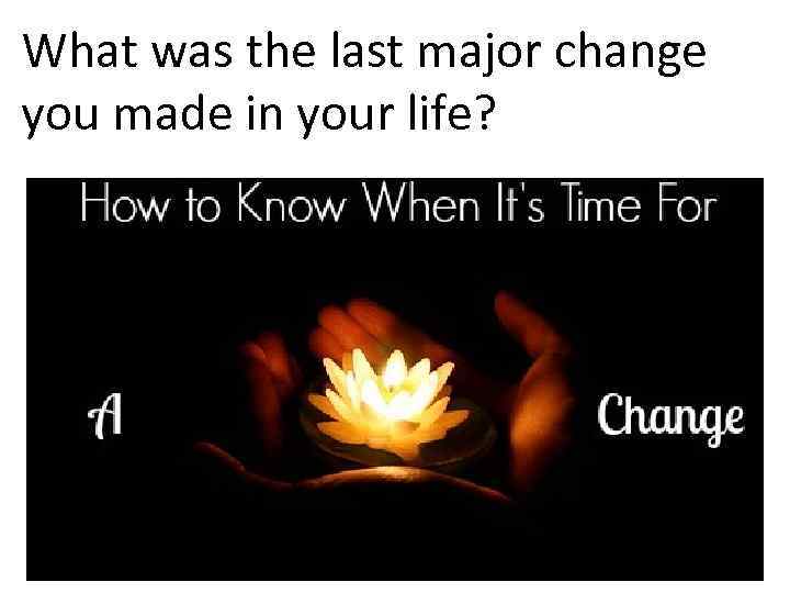 What was the last major change you made in your life? 