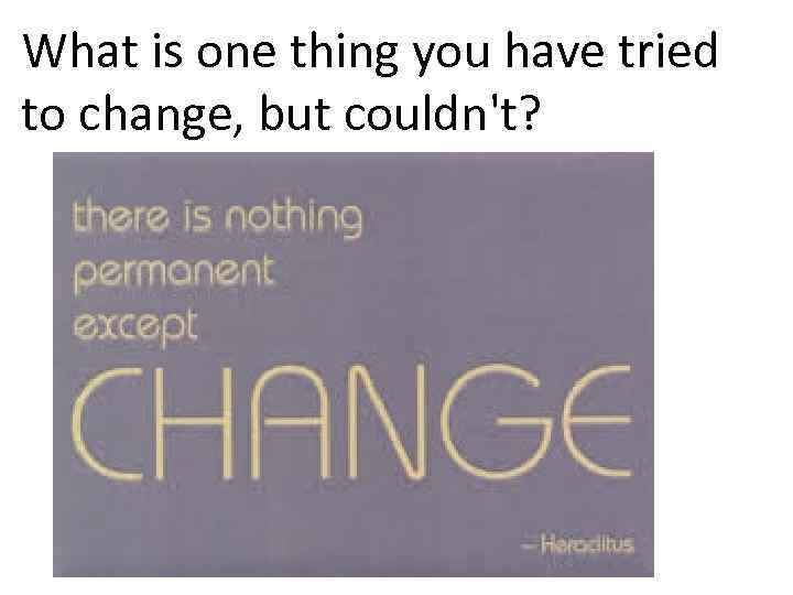 What is one thing you have tried to change, but couldn't? 