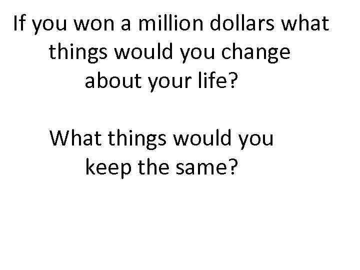 If you won a million dollars what things would you change about your life?