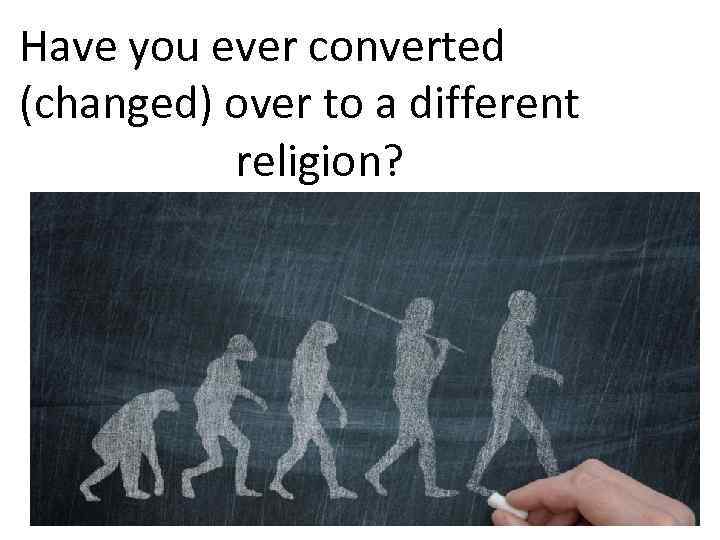 Have you ever converted (changed) over to a different religion? 