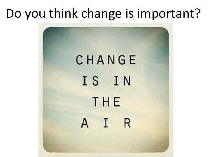 Do you think change is important? 