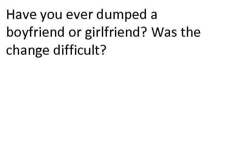 Have you ever dumped a boyfriend or girlfriend? Was the change difficult? 