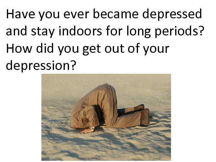 Have you ever became depressed and stay indoors for long periods? How did you