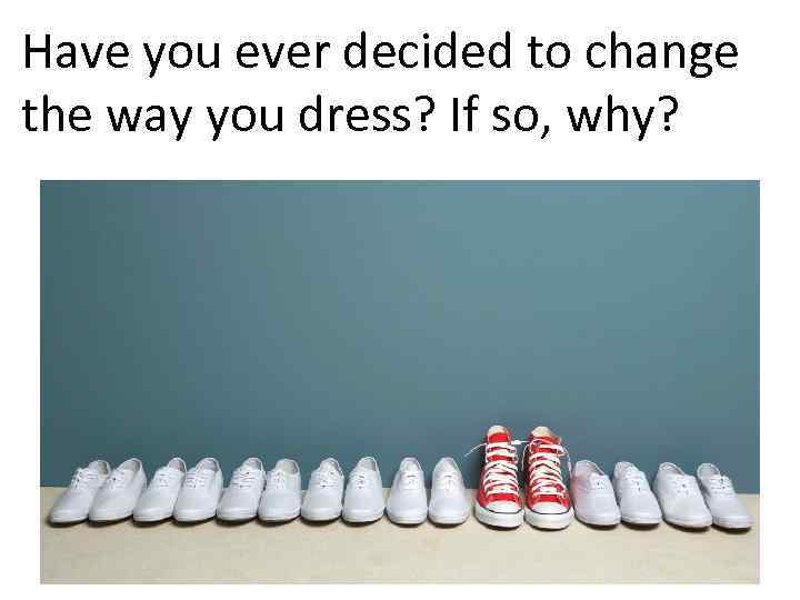 Have you ever decided to change the way you dress? If so, why? 