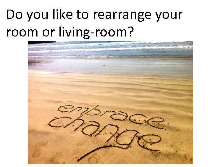 Do you like to rearrange your room or living-room? 