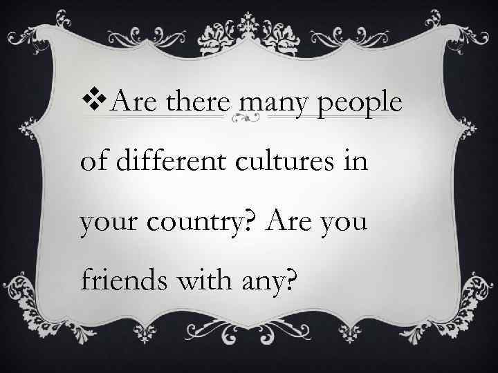 v. Are there many people of different cultures in your country? Are you friends