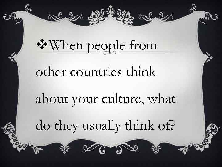 v. When people from other countries think about your culture, what do they usually