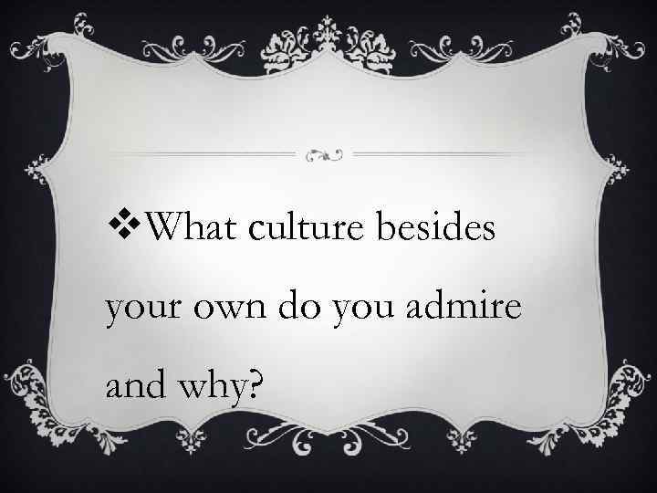 v. What culture besides your own do you admire and why? 