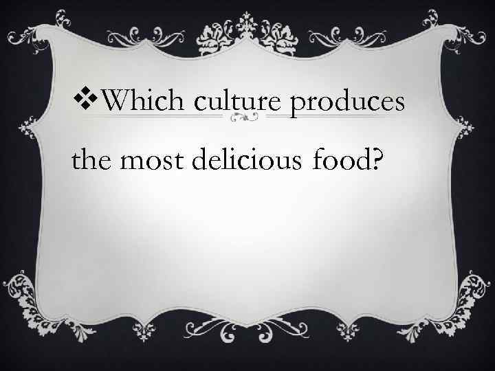 v. Which culture produces the most delicious food? 