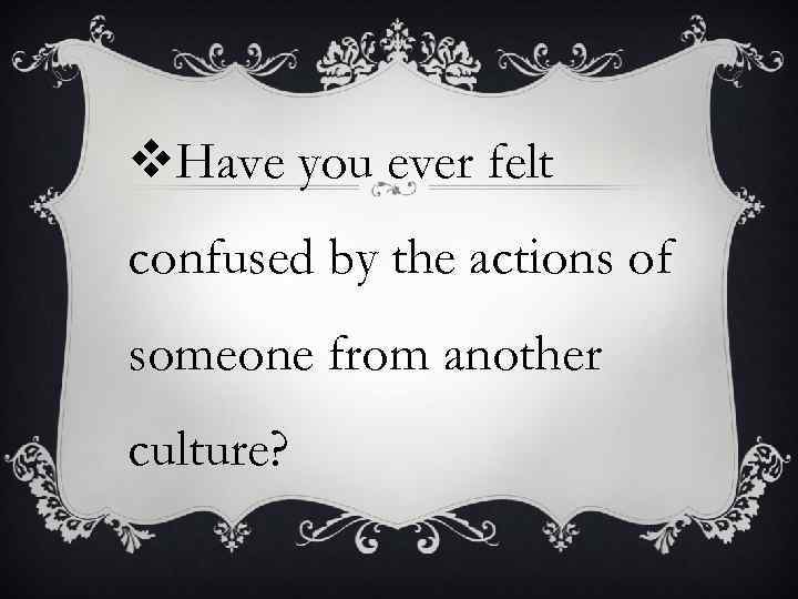 v. Have you ever felt confused by the actions of someone from another culture?