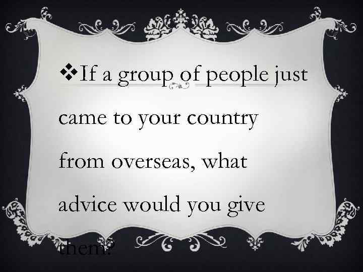 v. If a group of people just came to your country from overseas, what