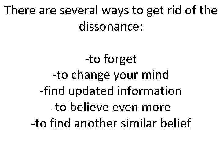 There are several ways to get rid of the dissonance: -to forget -to change