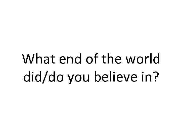 What end of the world did/do you believe in? 