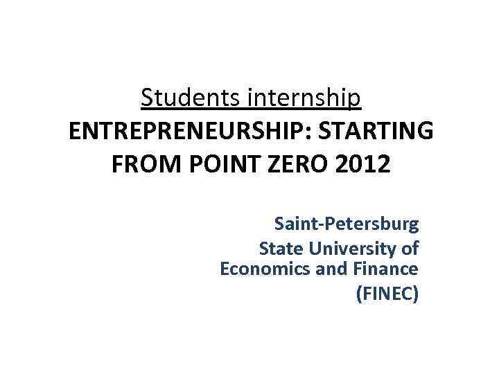 Students internship ENTREPRENEURSHIP: STARTING FROM POINT ZERO 2012 Saint-Petersburg State University of Economics and