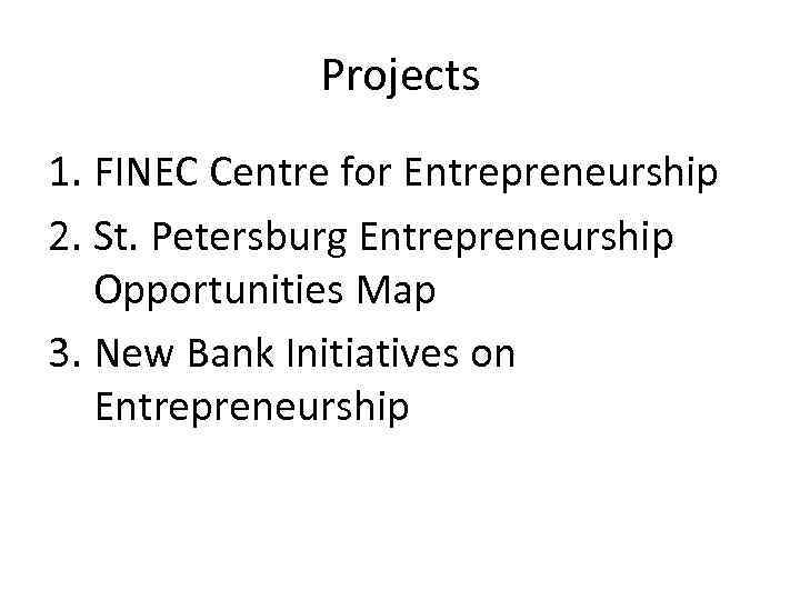 Projects 1. FINEC Centre for Entrepreneurship 2. St. Petersburg Entrepreneurship Opportunities Map 3. New