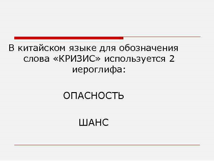 В китайском языке для обозначения слова «КРИЗИС» используется 2 иероглифа: ОПАСНОСТЬ ШАНС 