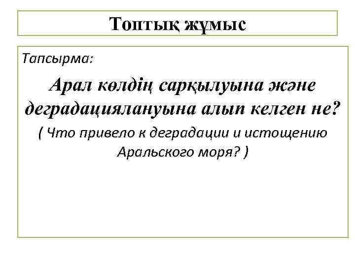 Топтық жұмыс Тапсырма: Арал көлдің сарқылуына және деградациялануына алып келген не? ( Что привело
