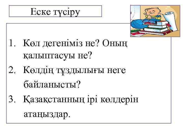 Еске түсіру 1. Көл дегеніміз не? Оның қалыптасуы не? 2. Көлдің тұздылығы неге байланысты?