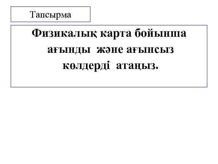 Тапсырма Физикалық карта бойынша ағынды және ағынсыз көлдерді атаңыз. 