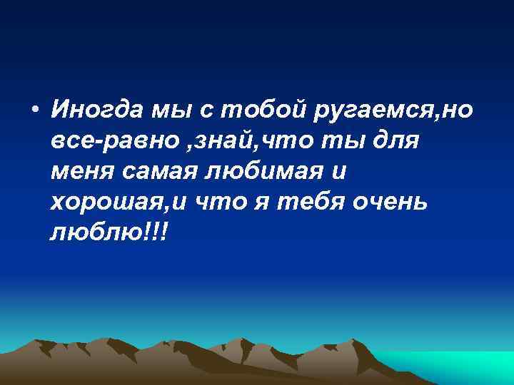  • Иногда мы с тобой ругаемся, но все-равно , знай, что ты для